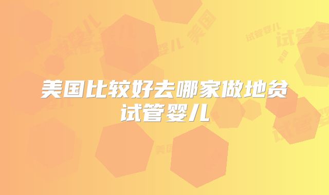 美国比较好去哪家做地贫试管婴儿