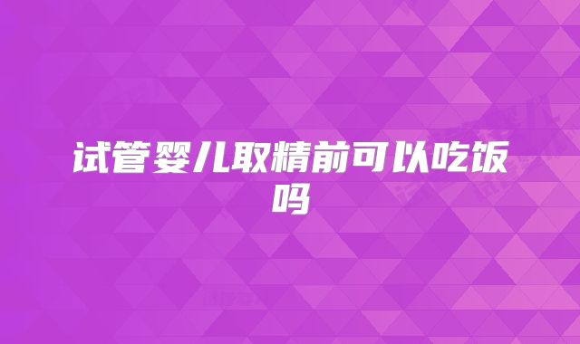 试管婴儿取精前可以吃饭吗