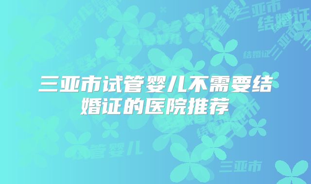 三亚市试管婴儿不需要结婚证的医院推荐