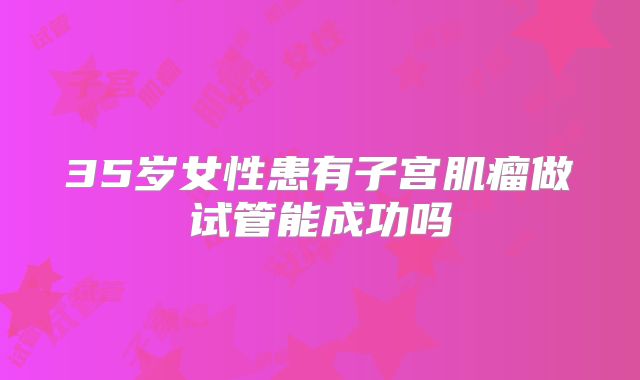 35岁女性患有子宫肌瘤做试管能成功吗