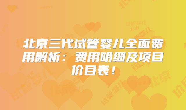 北京三代试管婴儿全面费用解析:费用明细及项目价目表!
