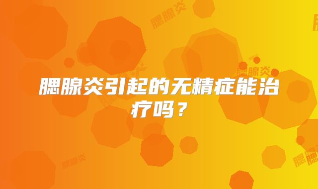 腮腺炎引起的无精症能治疗吗？