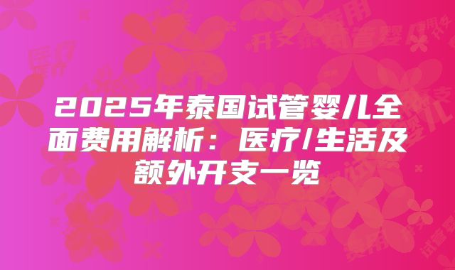 2025年泰国试管婴儿全面费用解析：医疗/生活及额外开支一览