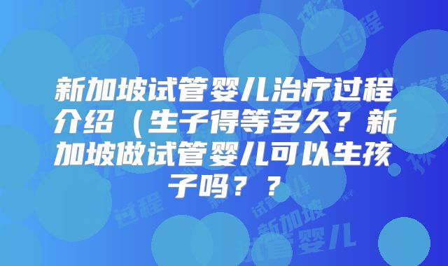 新加坡试管婴儿治疗过程介绍（生子得等多久？新加坡做试管婴儿可以生孩子吗？？