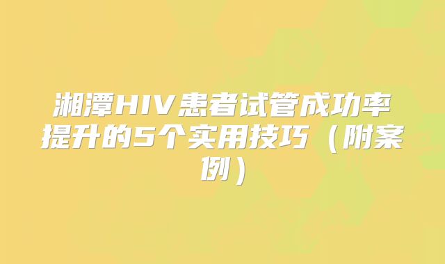 湘潭HIV患者试管成功率提升的5个实用技巧（附案例）