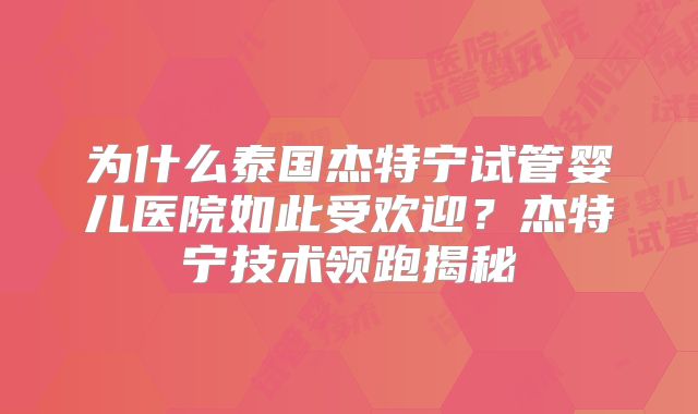 为什么泰国杰特宁试管婴儿医院如此受欢迎？杰特宁技术领跑揭秘