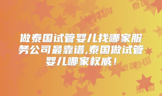 做泰国试管婴儿找哪家服务公司最靠谱,泰国做试管婴儿哪家权威!