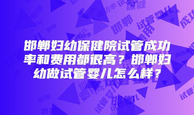 邯郸妇幼保健院试管成功率和费用都很高？邯郸妇幼做试管婴儿怎么样？