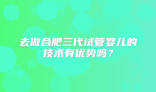 去做合肥三代试管婴儿的技术有优势吗？