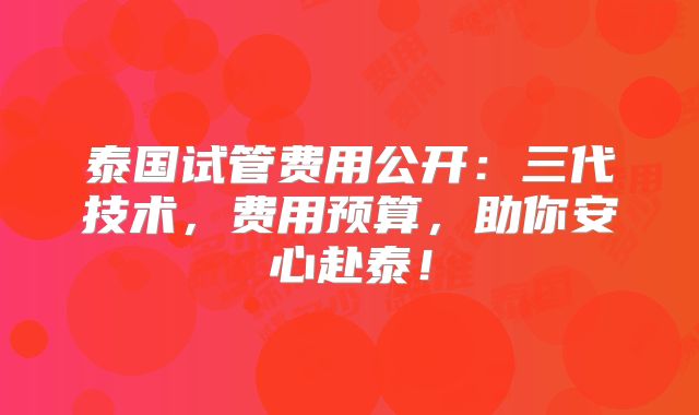 泰国试管费用公开：三代技术，费用预算，助你安心赴泰！