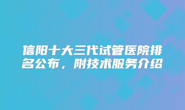 信阳十大三代试管医院排名公布,附技术服务介绍