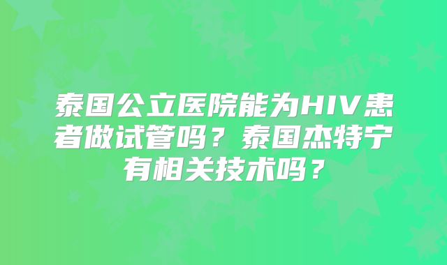 泰国公立医院能为HIV患者做试管吗?泰国杰特宁有相关技术吗?