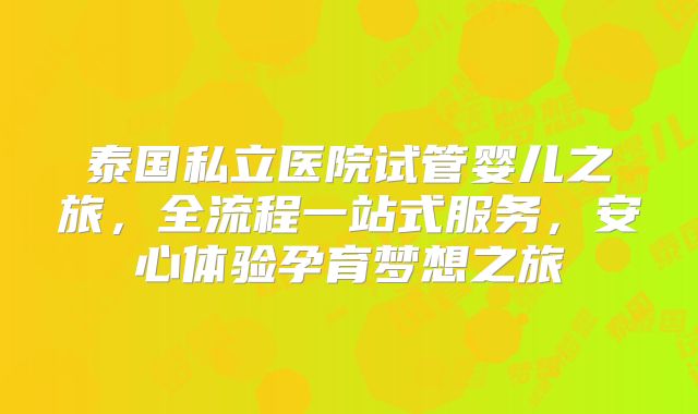 泰国私立医院试管婴儿之旅，全流程一站式服务，安心体验孕育梦想之旅