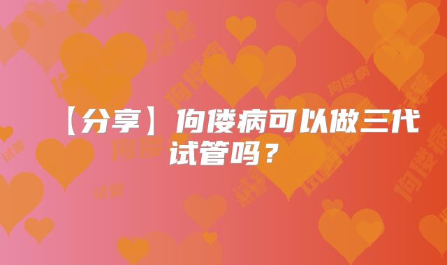 【分享】佝偻病可以做三代试管吗？