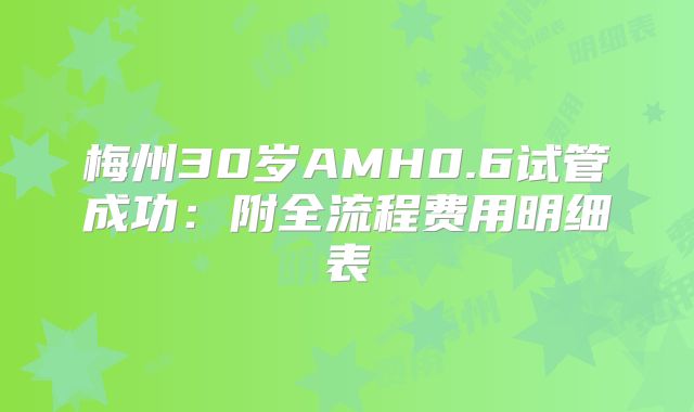 梅州30岁AMH0.6试管成功:附全流程费用明细表