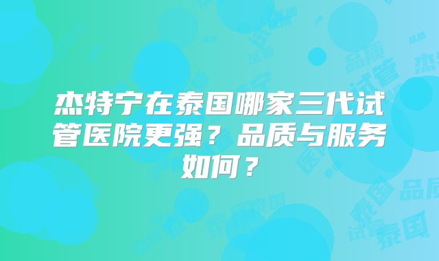 杰特宁在泰国哪家三代试管医院更强？品质与服务如何？