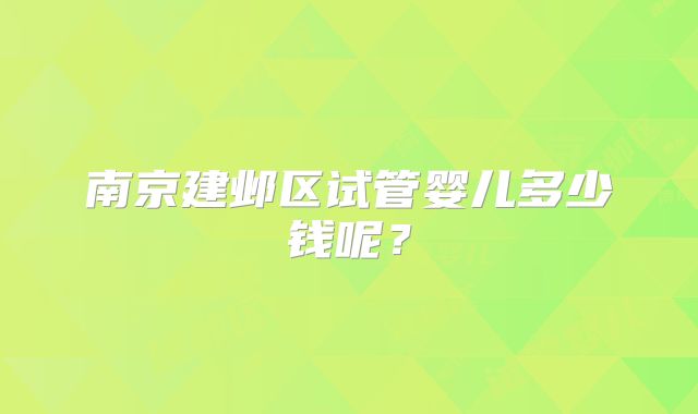 南京建邺区试管婴儿多少钱呢？