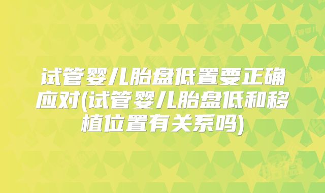 试管婴儿胎盘低置要正确应对(试管婴儿胎盘低和移植位置有关系吗)