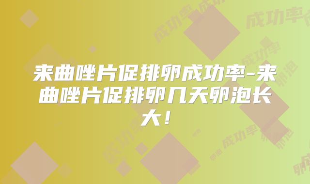 来曲唑片促排卵成功率-来曲唑片促排卵几天卵泡长大！