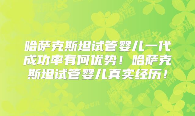 哈萨克斯坦试管婴儿一代成功率有何优势！哈萨克斯坦试管婴儿真实经历！