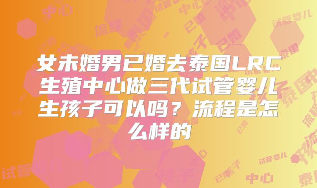 女未婚男已婚去泰国LRC生殖中心做三代试管婴儿生孩子可以吗?流程是怎么样的