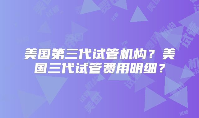 美国第三代试管机构？美国三代试管费用明细？