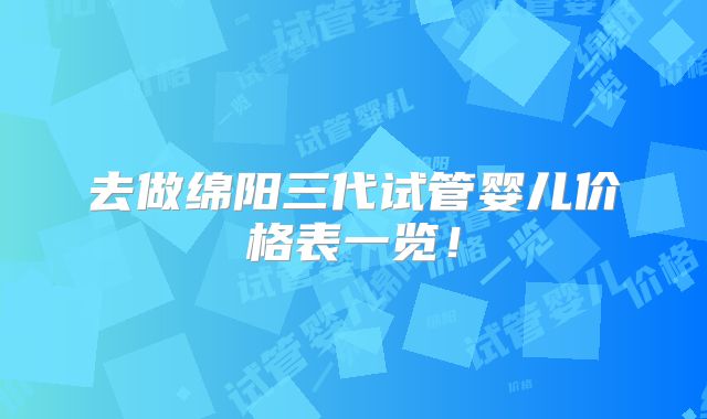 去做绵阳三代试管婴儿价格表一览！