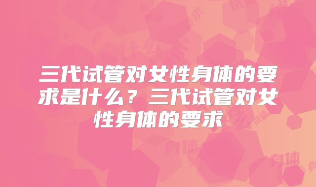 三代试管对女性身体的要求是什么？三代试管对女性身体的要求