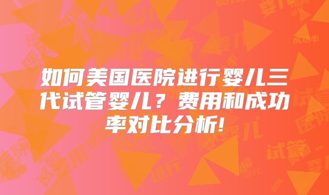 如何美国医院进行婴儿三代试管婴儿？费用和成功率对比分析!