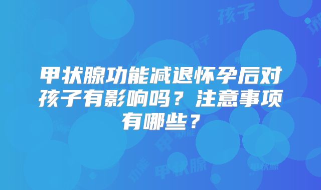 甲状腺功能减退怀孕后对孩子有影响吗?注意事项有哪些?