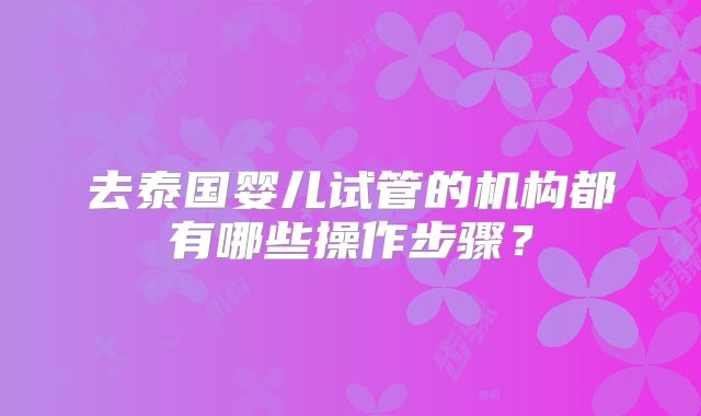 去泰国婴儿试管的机构都有哪些操作步骤？