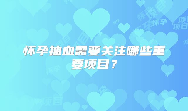 怀孕抽血需要关注哪些重要项目？