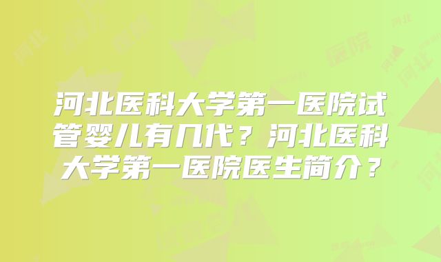 河北医科大学第一医院试管婴儿有几代？河北医科大学第一医院医生简介？