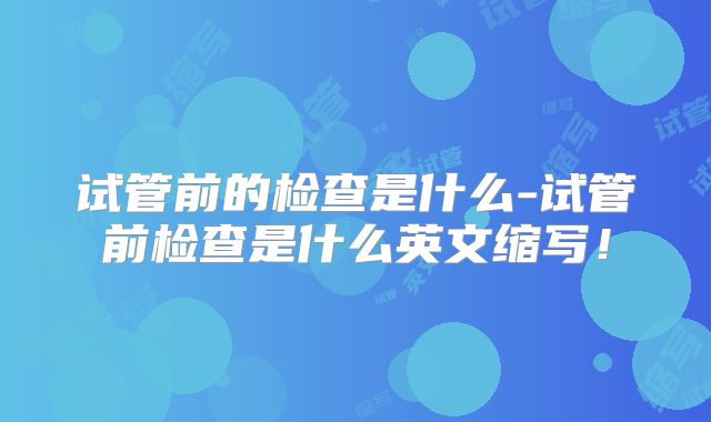 试管前的检查是什么-试管前检查是什么英文缩写！