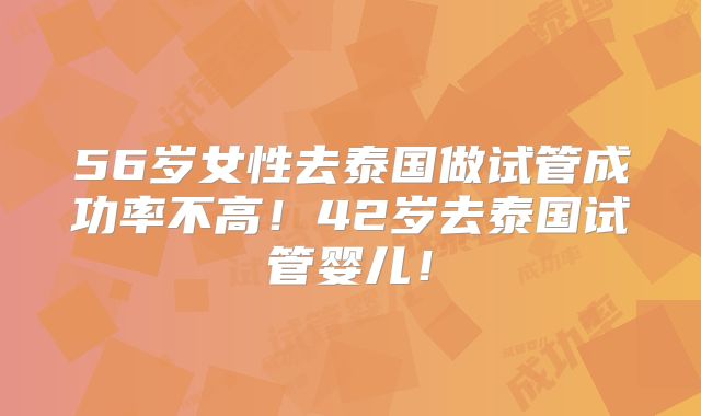 56岁女性去泰国做试管成功率不高！42岁去泰国试管婴儿！