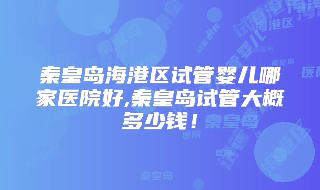 秦皇岛海港区试管婴儿哪家医院好,秦皇岛试管大概多少钱！