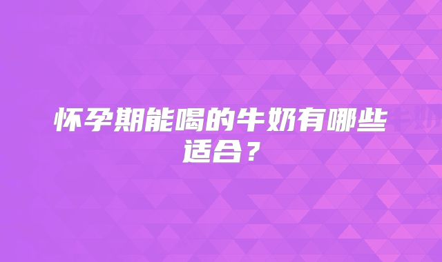 怀孕期能喝的牛奶有哪些适合？