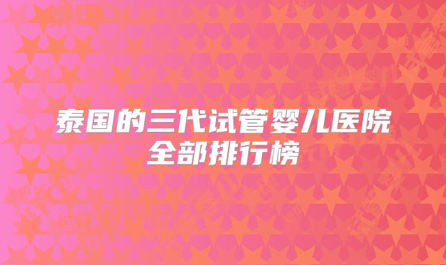 泰国的三代试管婴儿医院全部排行榜