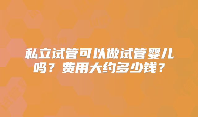 私立试管可以做试管婴儿吗？费用大约多少钱？