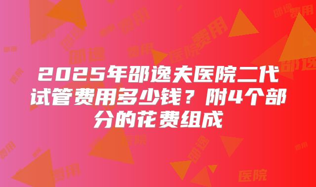 2025年邵逸夫医院二代试管费用多少钱？附4个部分的花费组成