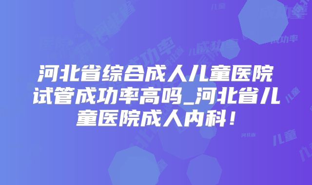 河北省综合成人儿童医院试管成功率高吗_河北省儿童医院成人内科！