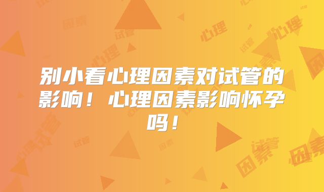 别小看心理因素对试管的影响！心理因素影响怀孕吗！