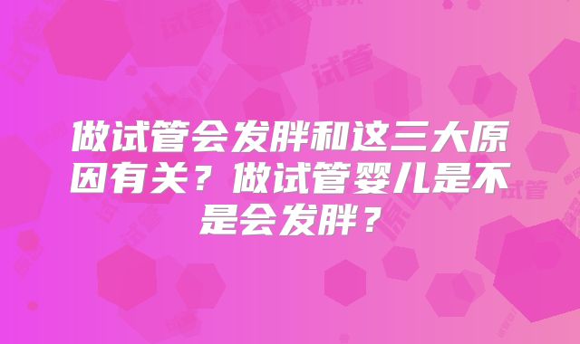 做试管会发胖和这三大原因有关？做试管婴儿是不是会发胖？