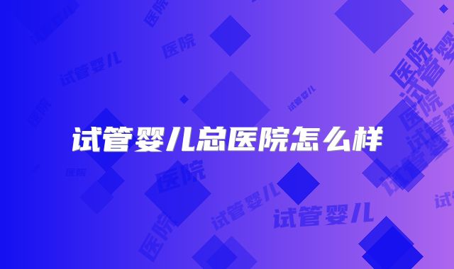 试管婴儿总医院怎么样