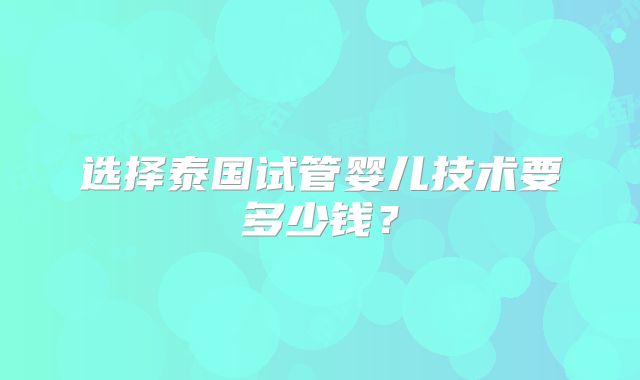 选择泰国试管婴儿技术要多少钱？