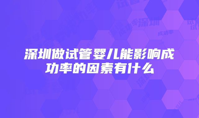 深圳做试管婴儿能影响成功率的因素有什么
