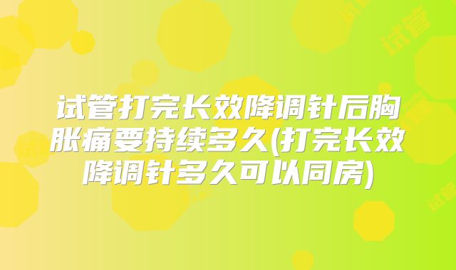 试管打完长效降调针后胸胀痛要持续多久(打完长效降调针多久可以同房)