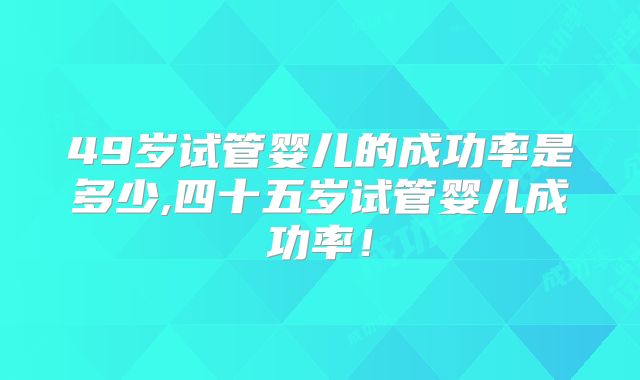 49岁试管婴儿的成功率是多少,四十五岁试管婴儿成功率！