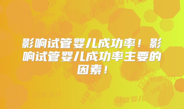 影响试管婴儿成功率!影响试管婴儿成功率主要的因素!