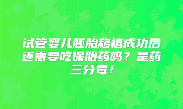 试管婴儿胚胎移植成功后还需要吃保胎药吗?是药三分毒!